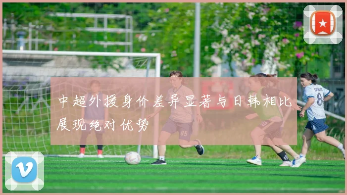 中超外援身价差异显著与日韩相比展现绝对优势