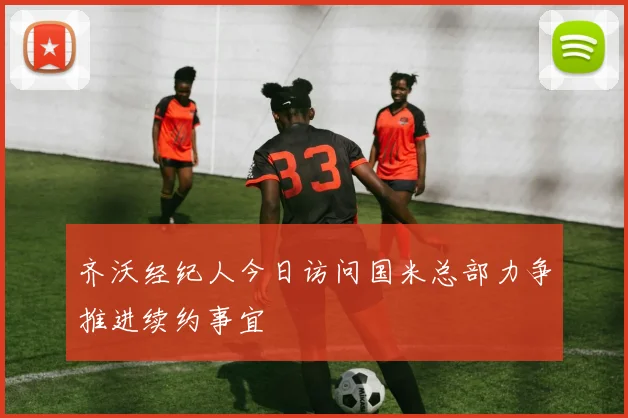 齐沃经纪人今日访问国米总部力争推进续约事宜