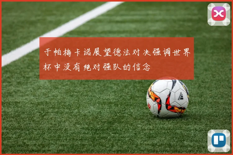 于帕梅卡诺展望德法对决强调世界杯中没有绝对强队的信念