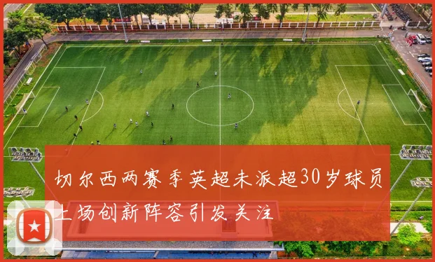 切尔西两赛季英超未派超30岁球员上场创新阵容引发关注