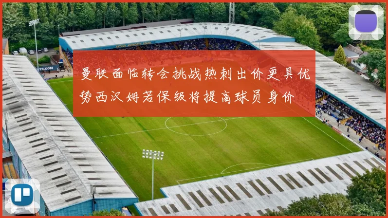曼联面临转会挑战热刺出价更具优势西汉姆若保级将提高球员身价