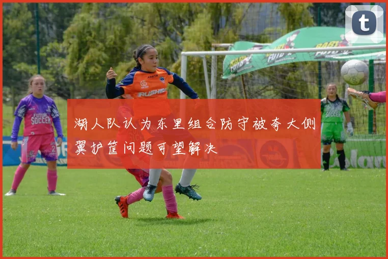 湖人队认为东里组合防守被夸大侧翼护筐问题可望解决
