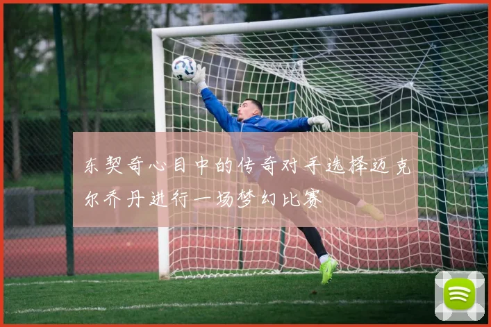 东契奇心目中的传奇对手选择迈克尔乔丹进行一场梦幻比赛
