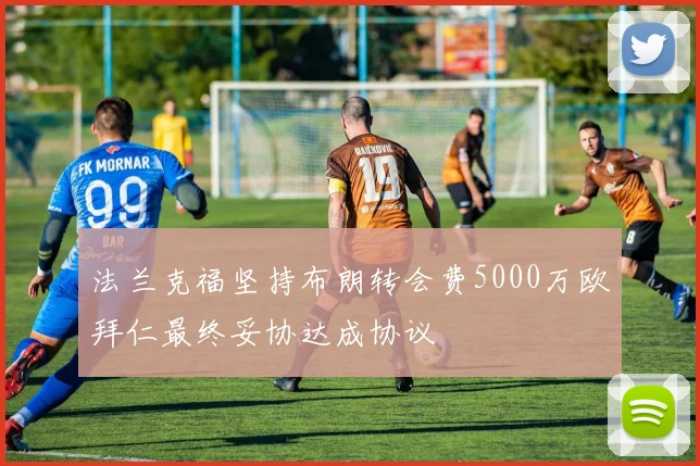 法兰克福坚持布朗转会费5000万欧拜仁最终妥协达成协议