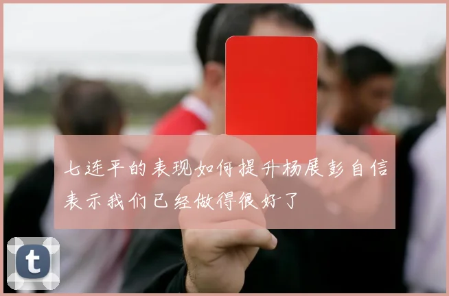 七连平的表现如何提升杨展彭自信表示我们已经做得很好了
