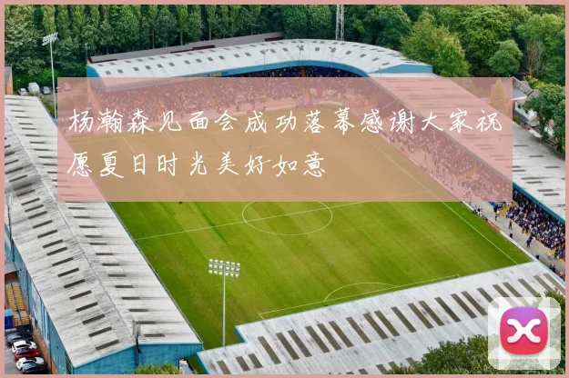 杨瀚森见面会成功落幕感谢大家祝愿夏日时光美好如意