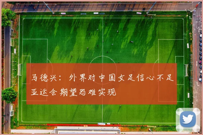 马德兴：外界对中国女足信心不足亚运会期望恐难实现