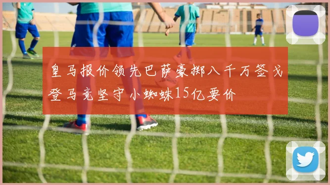 皇马报价领先巴萨豪掷八千万签戈登马竞坚守小蜘蛛15亿要价