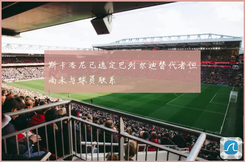 斯卡洛尼已选定巴列尔迪替代者但尚未与球员联系