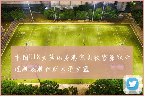 中国U18女篮热身赛完美收官豪取六连胜战胜世新大学女篮